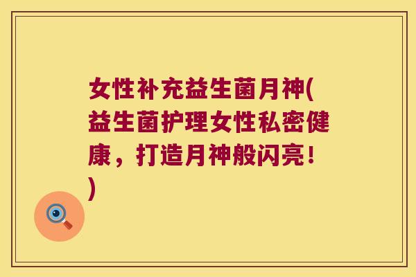 女性补充益生菌月神(益生菌护理女性私密健康，打造月神般闪亮！)