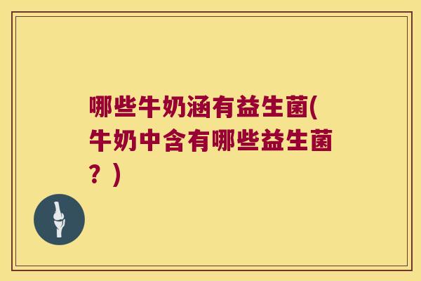 哪些牛奶涵有益生菌(牛奶中含有哪些益生菌？)