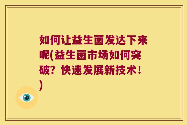 如何让益生菌发达下来呢(益生菌市场如何突破?快速发展新技术!) 如何让益生菌发达下来呢(益生菌市场如何突破?快速发展新技术!)
