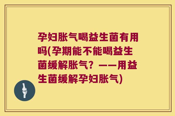 孕妇胀气喝益生菌有用吗(孕期能不能喝益生菌缓解胀气？——用益生菌缓解孕妇胀气)