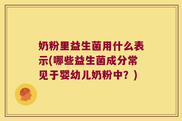 奶粉里益生菌用什么表示(哪些益生菌成分常见于婴幼儿奶粉中？)