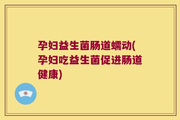 孕妇益生菌肠道蠕动(孕妇吃益生菌促进肠道健康)