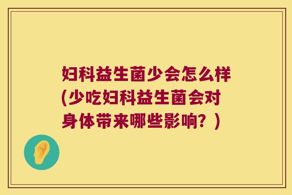 妇科益生菌少会怎么样(少吃妇科益生菌会对身体带来哪些影响？)