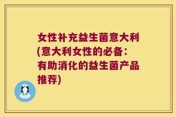 女性补充益生菌意大利(意大利女性的必备：有助消化的益生菌产品推荐)