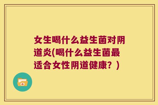 女生喝什么益生菌对阴道炎(喝什么益生菌最适合女性阴道健康？)