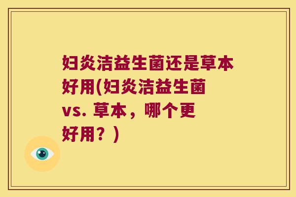 妇炎洁益生菌还是草本好用(妇炎洁益生菌 vs. 草本，哪个更好用？)