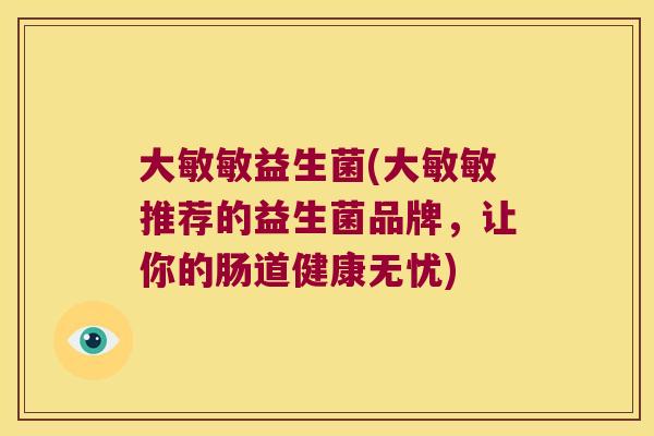 大敏敏益生菌(大敏敏推荐的益生菌品牌，让你的肠道健康无忧)