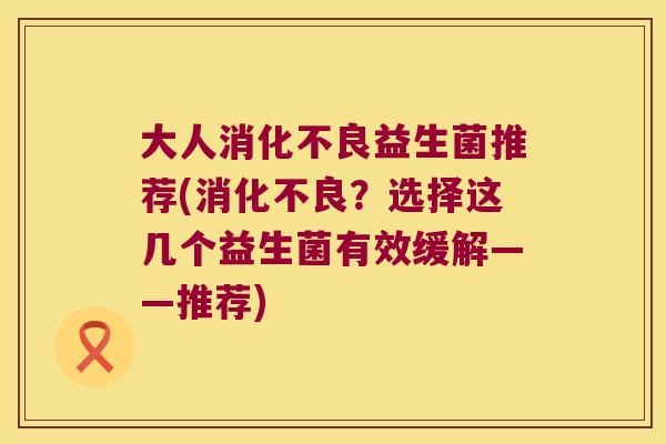 大人消化不良益生菌推荐(消化不良？选择这几个益生菌有效缓解——推荐)
