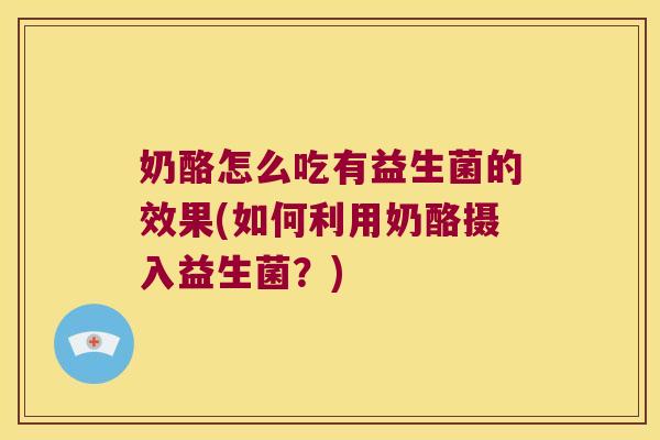 奶酪怎么吃有益生菌的效果(如何利用奶酪摄入益生菌?) 奶酪怎么吃有益生菌的效果(如何利用奶酪摄入益生菌?)