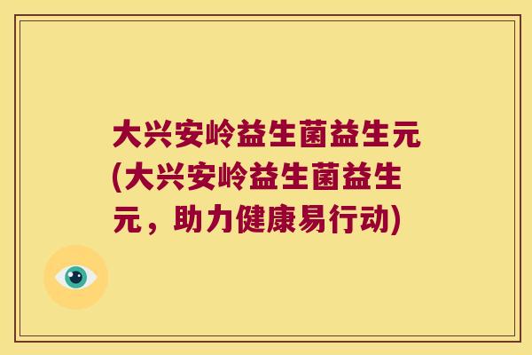 大兴安岭益生菌益生元(大兴安岭益生菌益生元，助力健康易行动)