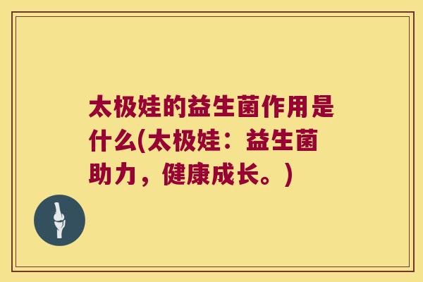 太极娃的益生菌作用是什么(太极娃:益生菌助力,健康成长。) 太极娃的益生菌作用是什么(太极娃:益生菌助力,健康成长。)