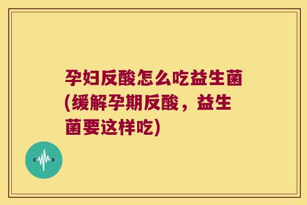孕妇反酸怎么吃益生菌(缓解孕期反酸，益生菌要这样吃)