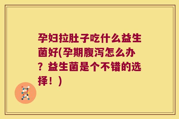 孕妇拉肚子吃什么益生菌好(孕期腹泻怎么办？益生菌是个不错的选择！)