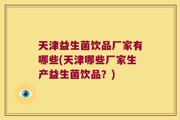 天津益生菌饮品厂家有哪些(天津哪些厂家生产益生菌饮品?) 天津益生菌饮品厂家有哪些(天津哪些厂家生产益生菌饮品?)