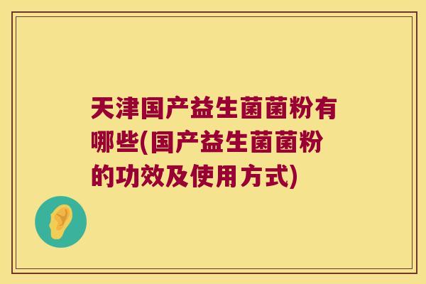 天津国产益生菌菌粉有哪些(国产益生菌菌粉的功效及使用方式)