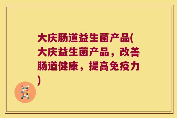 大庆肠道益生菌产品(大庆益生菌产品，改善肠道健康，提高免疫力)