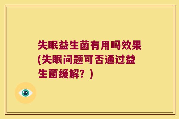 益生菌有用吗效果(问题可否通过益生菌缓解?) 益生菌有用吗效果(问题可否通过益生菌缓解?)