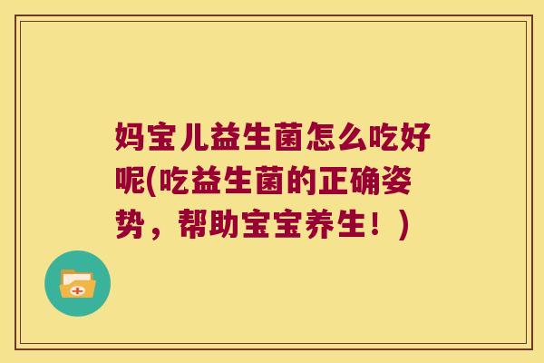 妈宝儿益生菌怎么吃好呢(吃益生菌的正确姿势，帮助宝宝养生！)