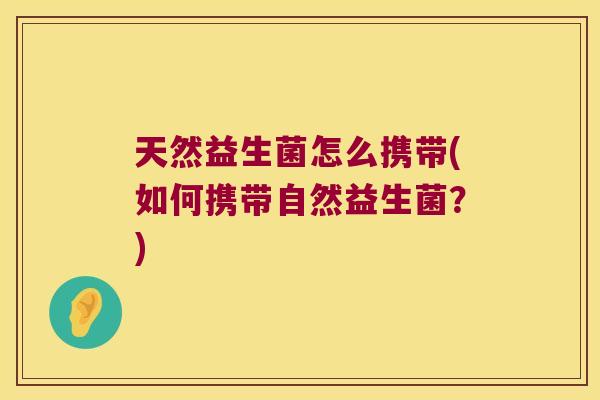 天然益生菌怎么携带(如何携带自然益生菌？)
