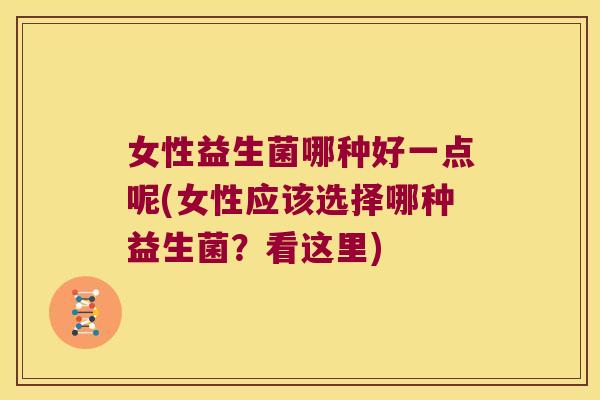 女性益生菌哪种好一点呢(女性应该选择哪种益生菌?看这里) 女性益生菌哪种好一点呢(女性应该选择哪种益生菌?看这里)