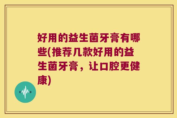 好用的益生菌牙膏有哪些(推荐几款好用的益生菌牙膏，让口腔更健康)
