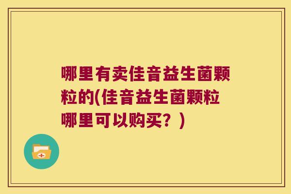 哪里有卖佳音益生菌颗粒的(佳音益生菌颗粒哪里可以购买？)