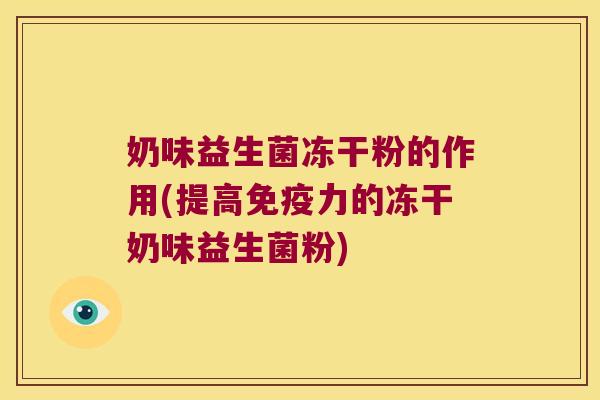 奶味益生菌冻干粉的作用(提高免疫力的冻干奶味益生菌粉)