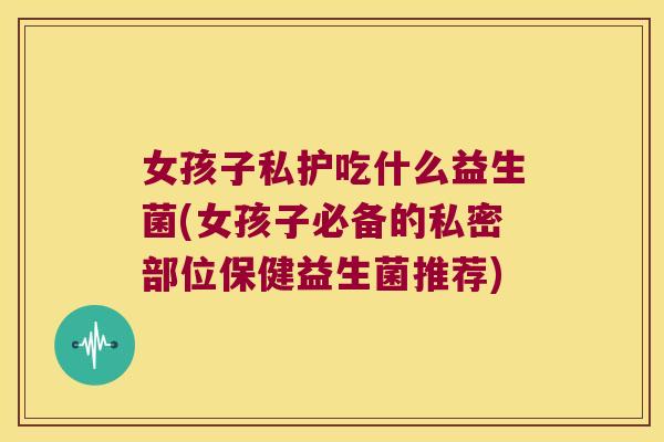 女孩子私护吃什么益生菌(女孩子必备的私密部位保健益生菌推荐)