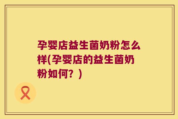 孕婴店益生菌奶粉怎么样(孕婴店的益生菌奶粉如何?) 孕婴店益生菌奶粉怎么样(孕婴店的益生菌奶粉如何?)