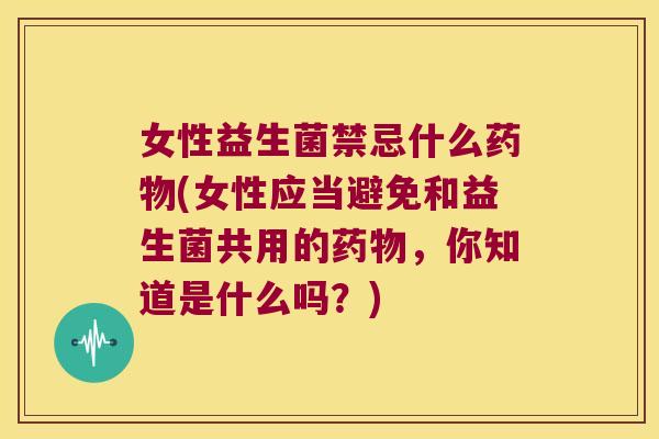 女性益生菌禁忌什么药物(女性应当避免和益生菌共用的药物，你知道是什么吗？)