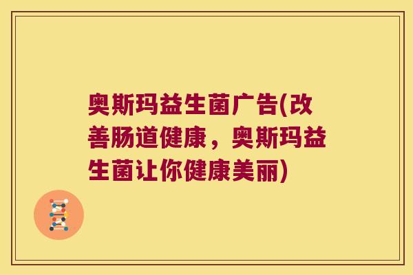 奥斯玛益生菌广告(改善肠道健康，奥斯玛益生菌让你健康美丽)