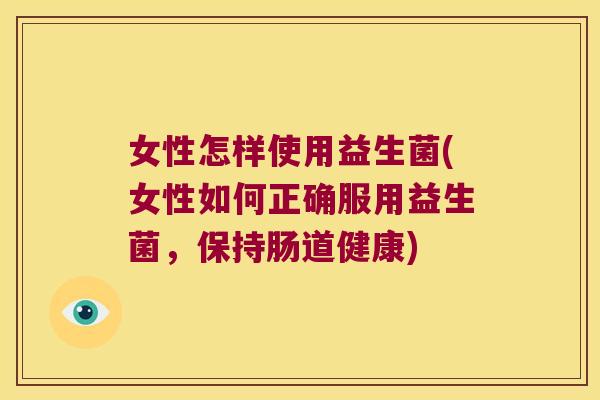 女性怎样使用益生菌(女性如何正确服用益生菌，保持肠道健康)