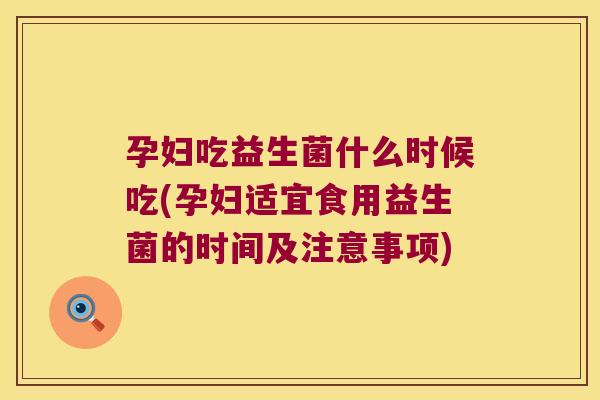 孕妇吃益生菌什么时候吃(孕妇适宜食用益生菌的时间及注意事项)