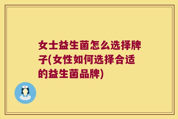 女士益生菌怎么选择牌子(女性如何选择合适的益生菌品牌)