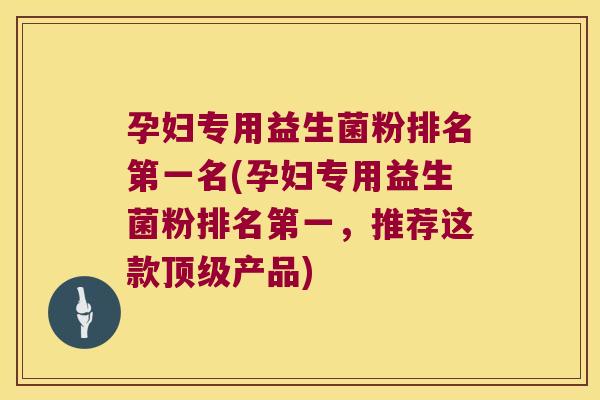 孕妇专用益生菌粉排名第一名(孕妇专用益生菌粉排名第一,推荐这款产品) 孕妇专用益生菌粉排名第一名(孕妇专用益生菌粉排名第一,推荐这款产品)
