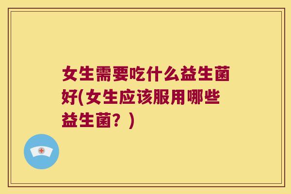 女生需要吃什么益生菌好(女生应该服用哪些益生菌？)