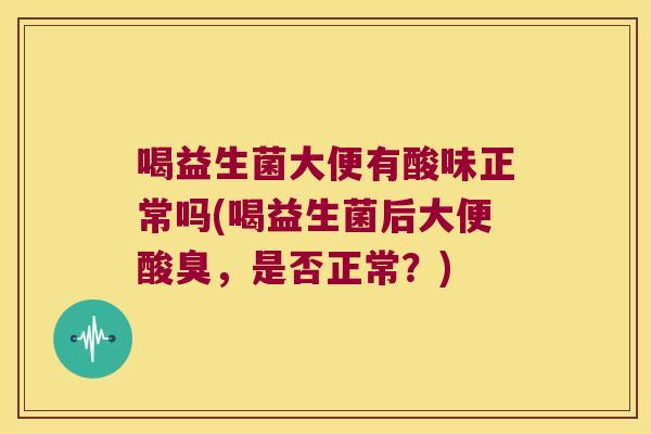 喝益生菌大便有酸味正常吗(喝益生菌后大便酸臭，是否正常？)