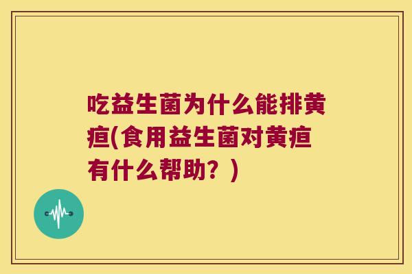 吃益生菌为什么能排黄疸(食用益生菌对黄疸有什么帮助？)