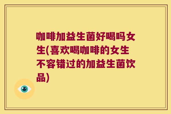 咖啡加益生菌好喝吗女生(喜欢喝咖啡的女生不容错过的加益生菌饮品)