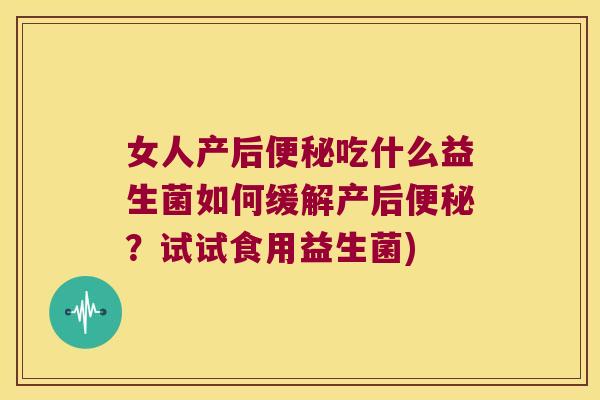女人产后便秘吃什么益生菌如何缓解产后便秘？试试食用益生菌)