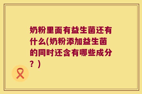 奶粉里面有益生菌还有什么(奶粉添加益生菌的同时还含有哪些成分？)