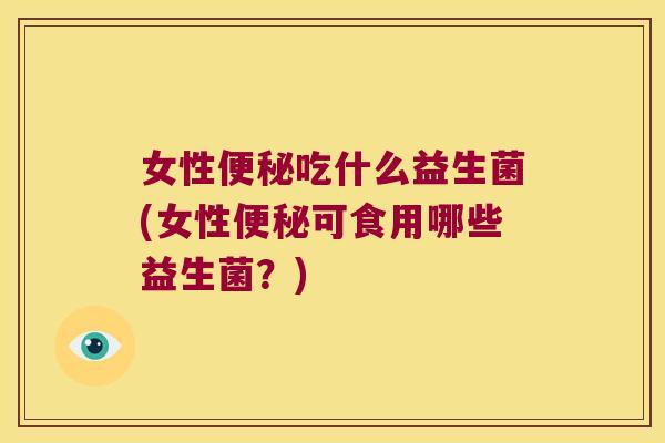 女性吃什么益生菌(女性可食用哪些益生菌?) 女性吃什么益生菌(女性可食用哪些益生菌?)