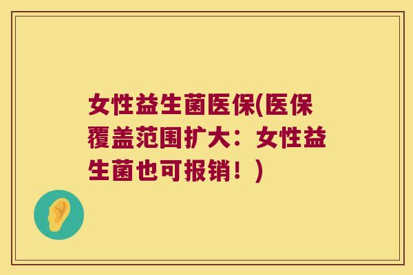 女性益生菌医保(医保覆盖范围扩大：女性益生菌也可报销！)