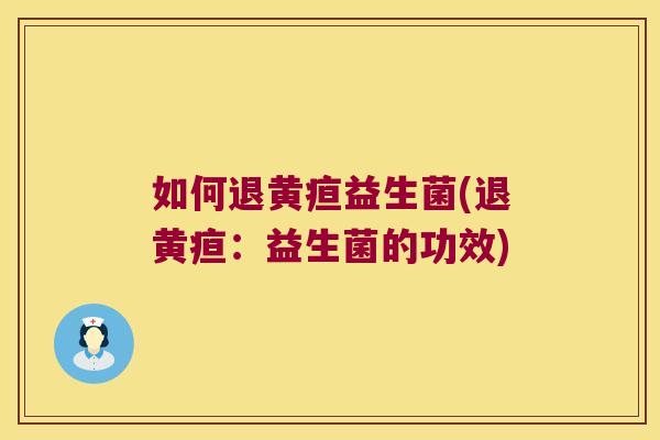 如何退黄疸益生菌(退黄疸:益生菌的功效) 如何退黄疸益生菌(退黄疸:益生菌的功效)