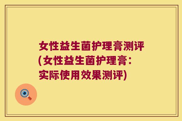 女性益生菌护理膏测评(女性益生菌护理膏:实际使用效果测评) 女性益生菌护理膏测评(女性益生菌护理膏:实际使用效果测评)