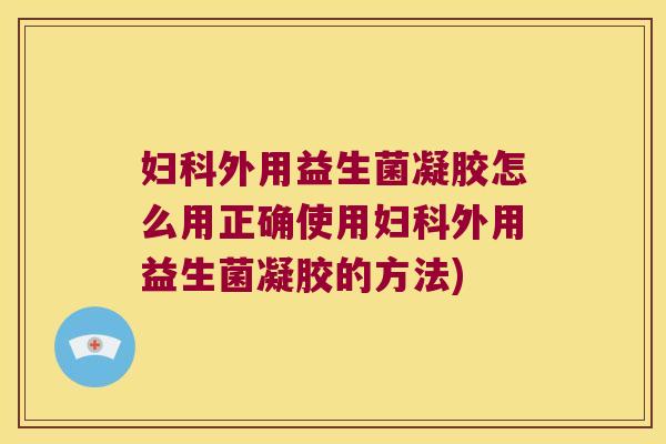 妇科外用益生菌凝胶怎么用正确使用妇科外用益生菌凝胶的方法)