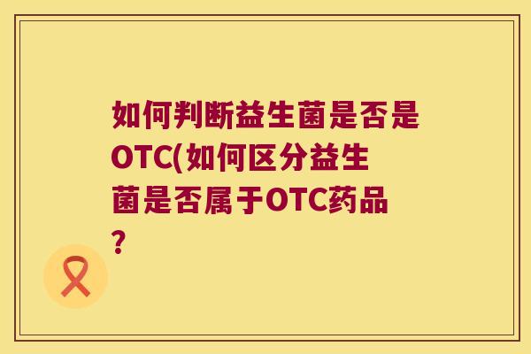 如何判断益生菌是否是OTC(如何区分益生菌是否属于OTC药品？