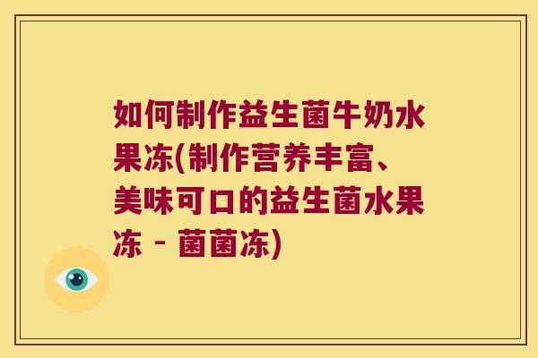 如何制作益生菌牛奶水果冻(制作营养丰富、美味可口的益生菌水果冻 - 菌菌冻)