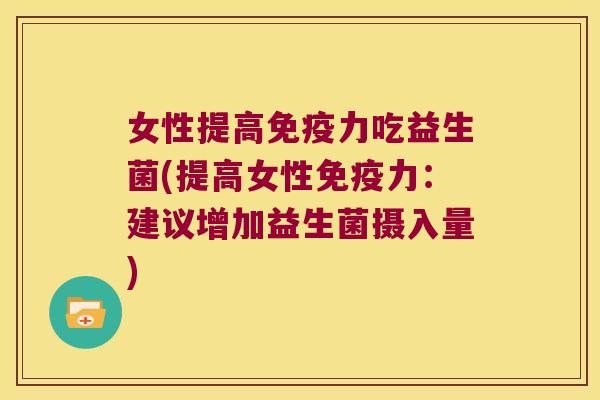 女性提高力吃益生菌(提高女性力:建议增加益生菌摄入量) 女性提高力吃益生菌(提高女性力:建议增加益生菌摄入量)