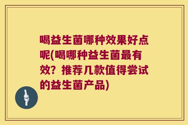 喝益生菌哪种效果好点呢(喝哪种益生菌有效?推荐几款值得尝试的益生菌产品) 喝益生菌哪种效果好点呢(喝哪种益生菌有效?推荐几款值得尝试的益生菌产品)